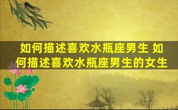 如何描述喜欢水瓶座男生 如何描述喜欢水瓶座男生的女生